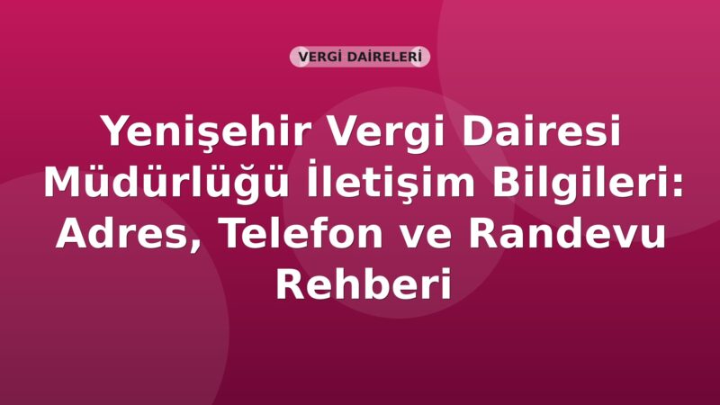 Yenişehir Vergi Dairesi Müdürlüğü İletişim Bilgileri: Adres, Telefon ve Randevu Rehberi