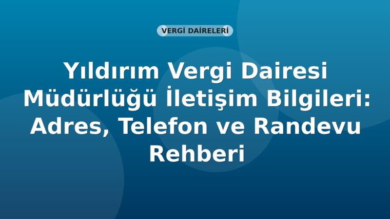 Yıldırım Vergi Dairesi Müdürlüğü İletişim Bilgileri: Adres, Telefon ve Randevu Rehberi