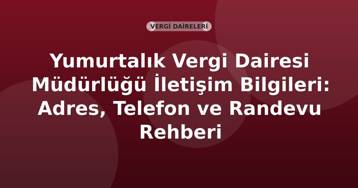 Yumurtalık Vergi Dairesi Müdürlüğü İletişim Bilgileri: Adres, Telefon ve Randevu Rehberi