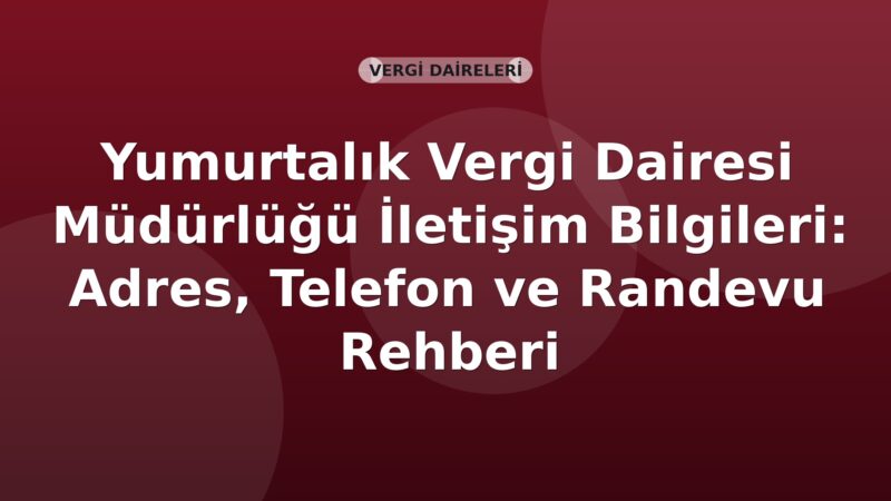 Yumurtalık Vergi Dairesi Müdürlüğü İletişim Bilgileri: Adres, Telefon ve Randevu Rehberi