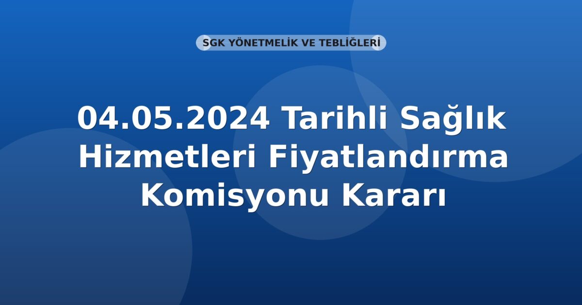SGK 04.05.2024 Tarihli Sağlık Hizmetleri Fiyatlandırma Komisyonu Kararı