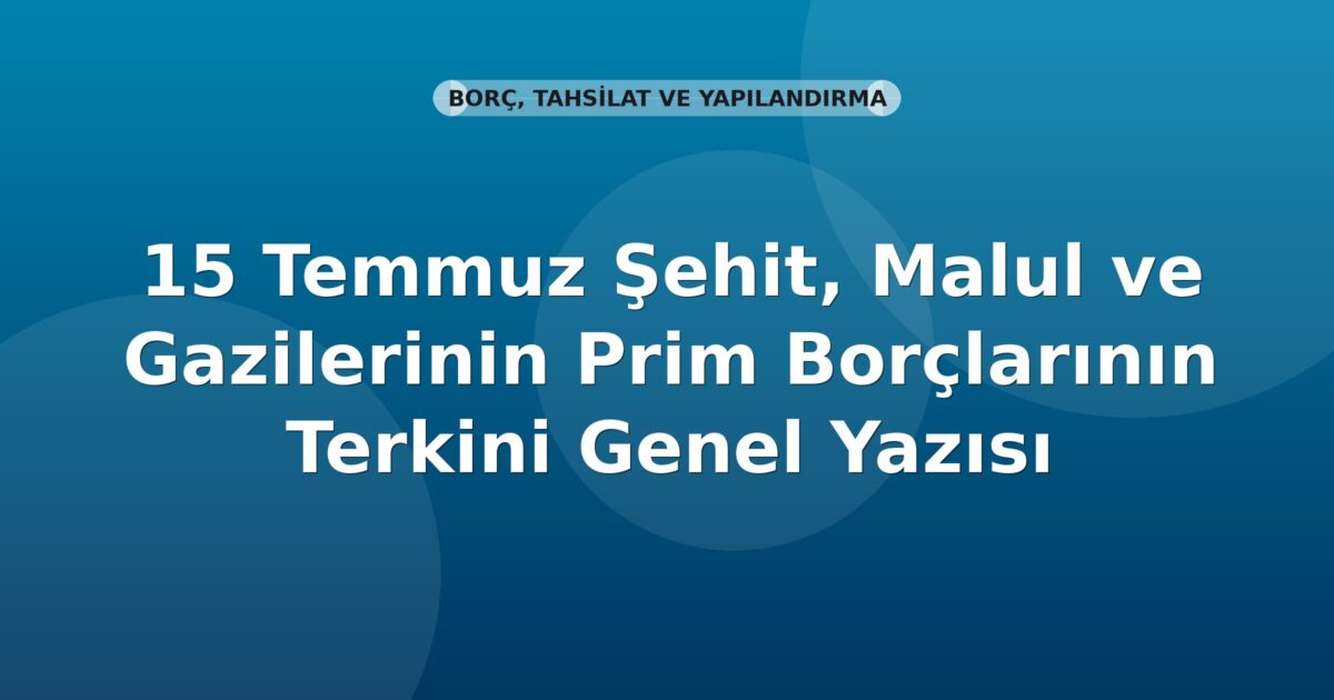 SGK 15 Temmuz Şehit, Malul ve Gazilerinin Prim Borçlarının Terkini Genel Yazısı