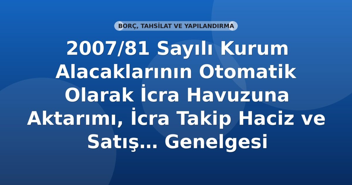 SGK 2007-81 Sayılı Genelge: Kurum Alacaklarının Otomatik Olarak İcra Havuzuna Aktarımı, İcra Takip Haciz ve Satış Servislerinin Yeniden Yapılandırılması
