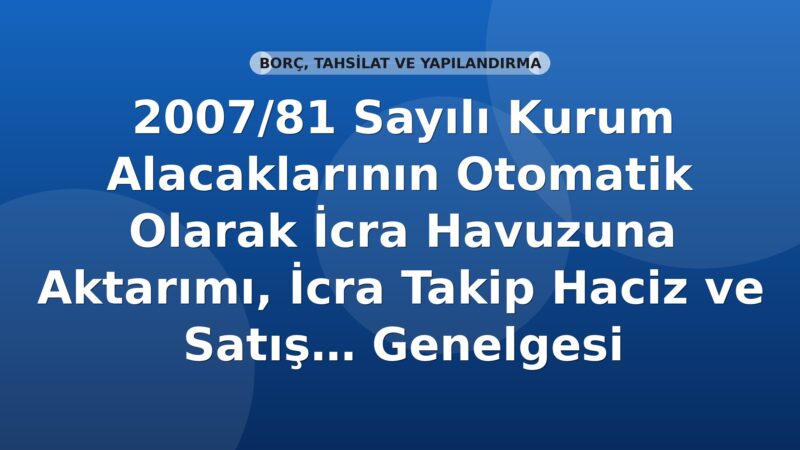 SGK 2007-81 Sayılı Genelge: Kurum Alacaklarının Otomatik Olarak İcra Havuzuna Aktarımı, İcra Takip Haciz ve Satış Servislerinin Yeniden Yapılandırılması