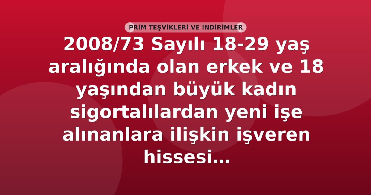 SGK 2008/73 Sayılı 18-29 Yaş Aralığında Olan Erkek ve 18 Yaşından Büyük Kadın Sigortalılardan Yeni İşe Alınanlara İlişkin İşveren Hissesi Sigorta Prim Teşviki