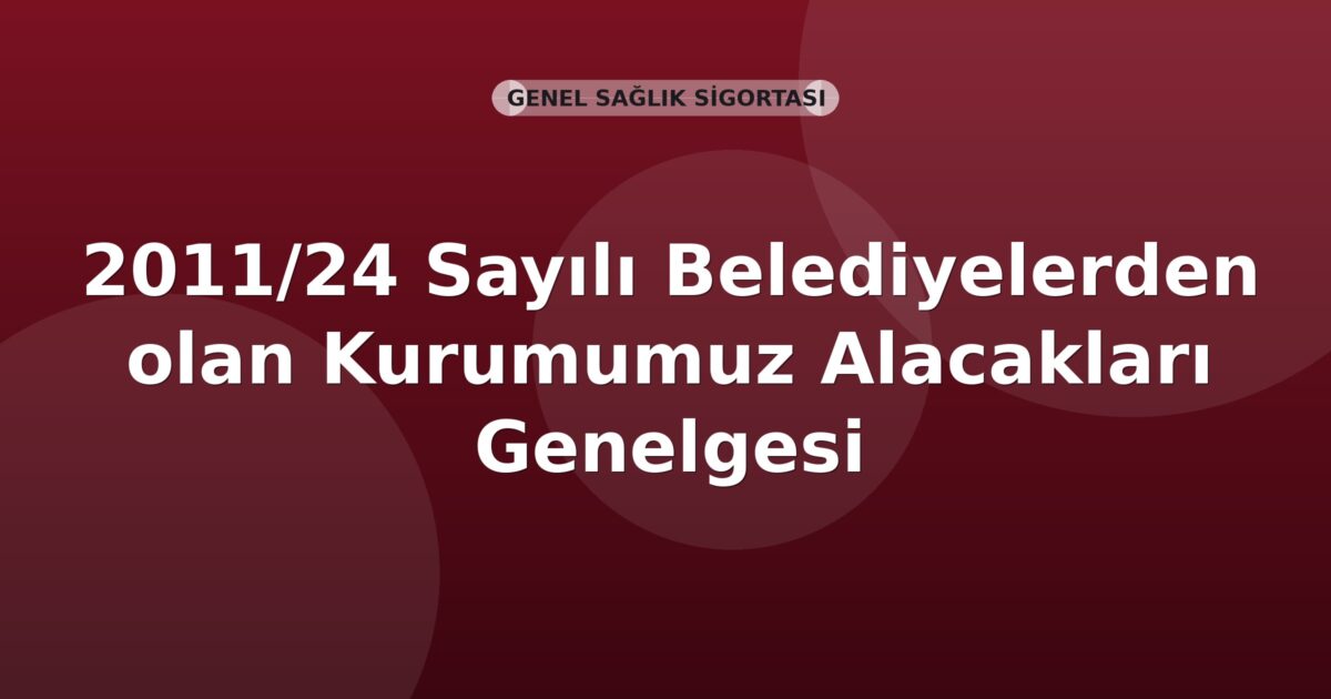 SGK 2011/24 Sayılı Belediyelerden olan Kurumumuz Alacakları Genelgesi
