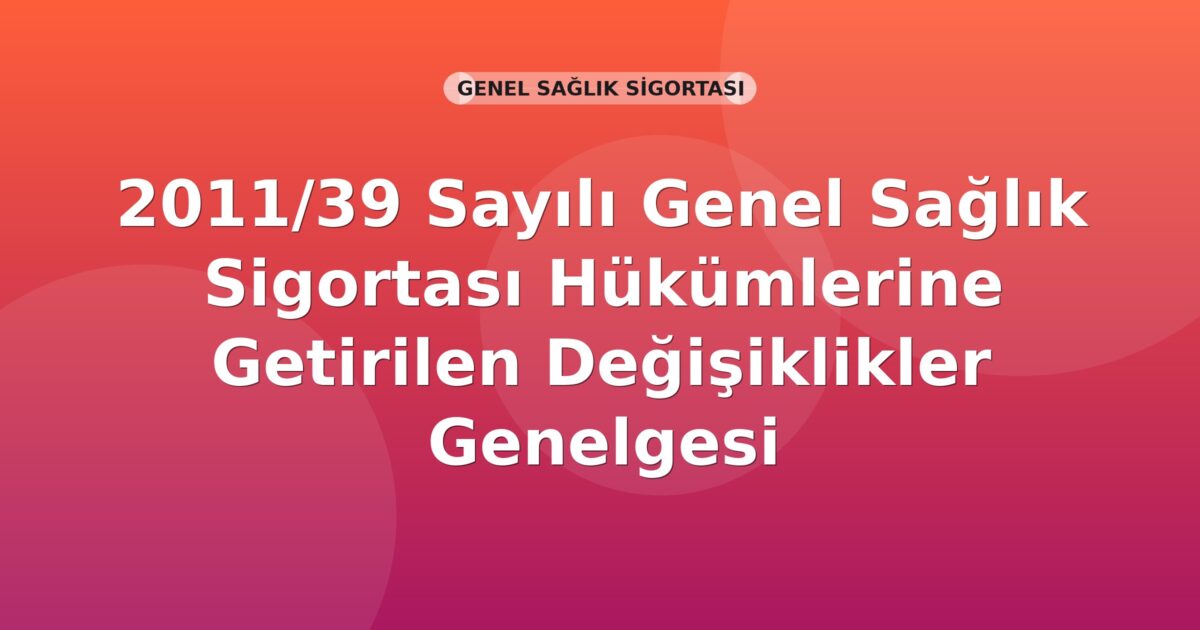 SGK 2011/39 Sayılı Genel Sağlık Sigortası Hükümlerine Getirilen Değişiklikler Genelgesi