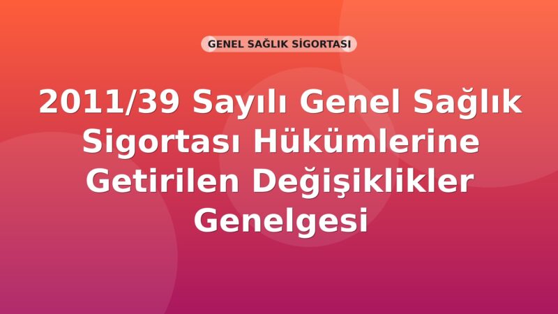 SGK 2011/39 Sayılı Genel Sağlık Sigortası Hükümlerine Getirilen Değişiklikler Genelgesi