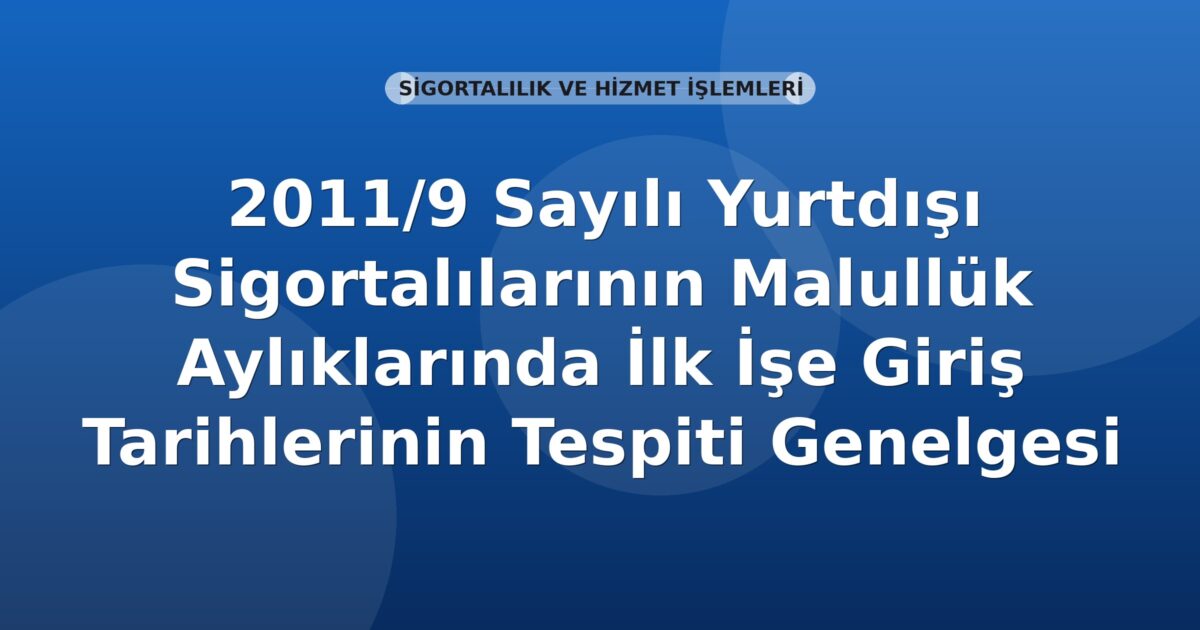 SGK 2011/9 Sayılı Yurtdışı Sigortalılarının Malullük Aylıklarında İlk İşe Giriş Tarihlerinin Tespiti Genelgesi