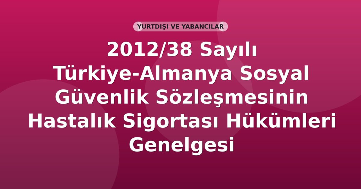 SGK 2012/38 Sayılı Türkiye-Almanya Sosyal Güvenlik Sözleşmesinin Hastalık Sigortası Hükümleri Genelgesi