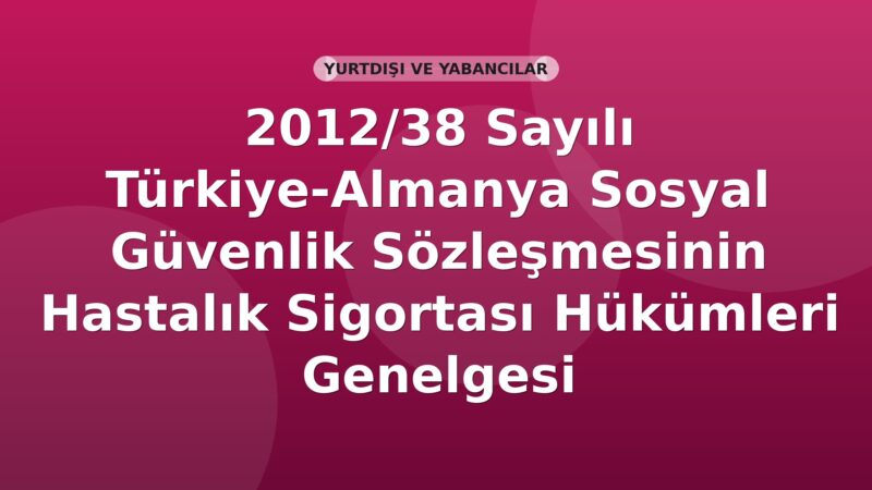 SGK 2012/38 Sayılı Türkiye-Almanya Sosyal Güvenlik Sözleşmesinin Hastalık Sigortası Hükümleri Genelgesi