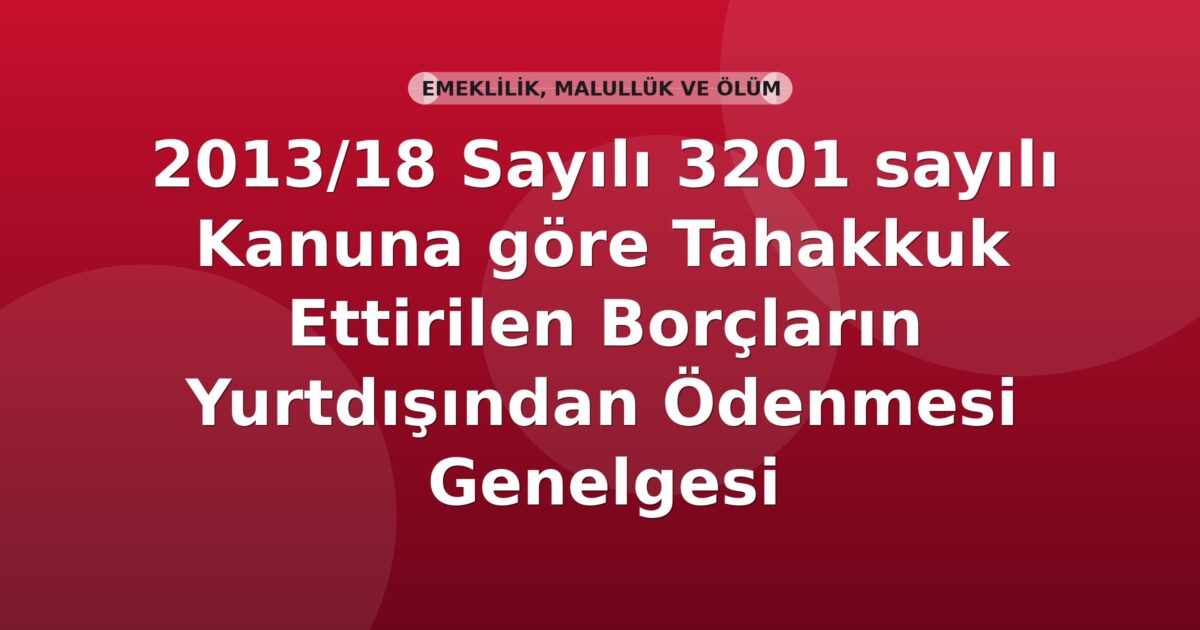 SGK 2013/18 Sayılı 3201 sayılı Kanuna göre Tahakkuk Ettirilen Borçların Yurtdışından Ödenmesi Genelgesi