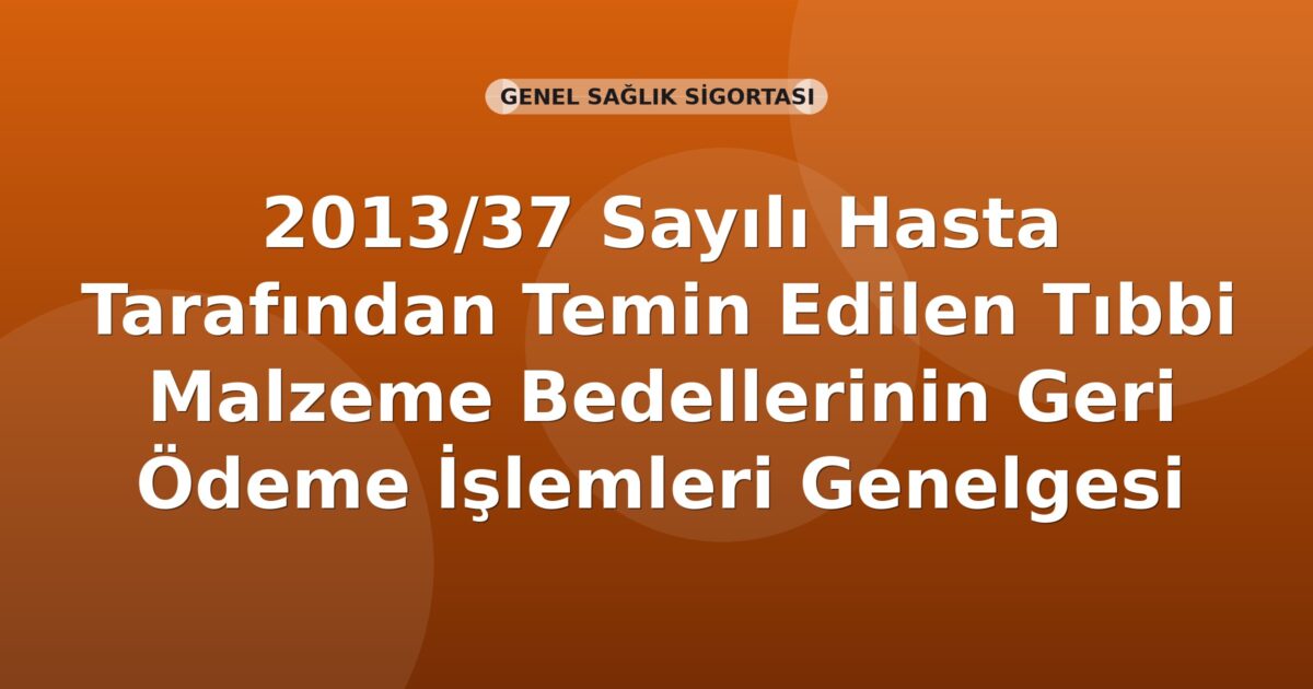SGK 2013/37 Sayılı Hasta Tarafından Temin Edilen Tıbbi Malzeme Bedellerinin Geri Ödeme İşlemleri Genelgesi