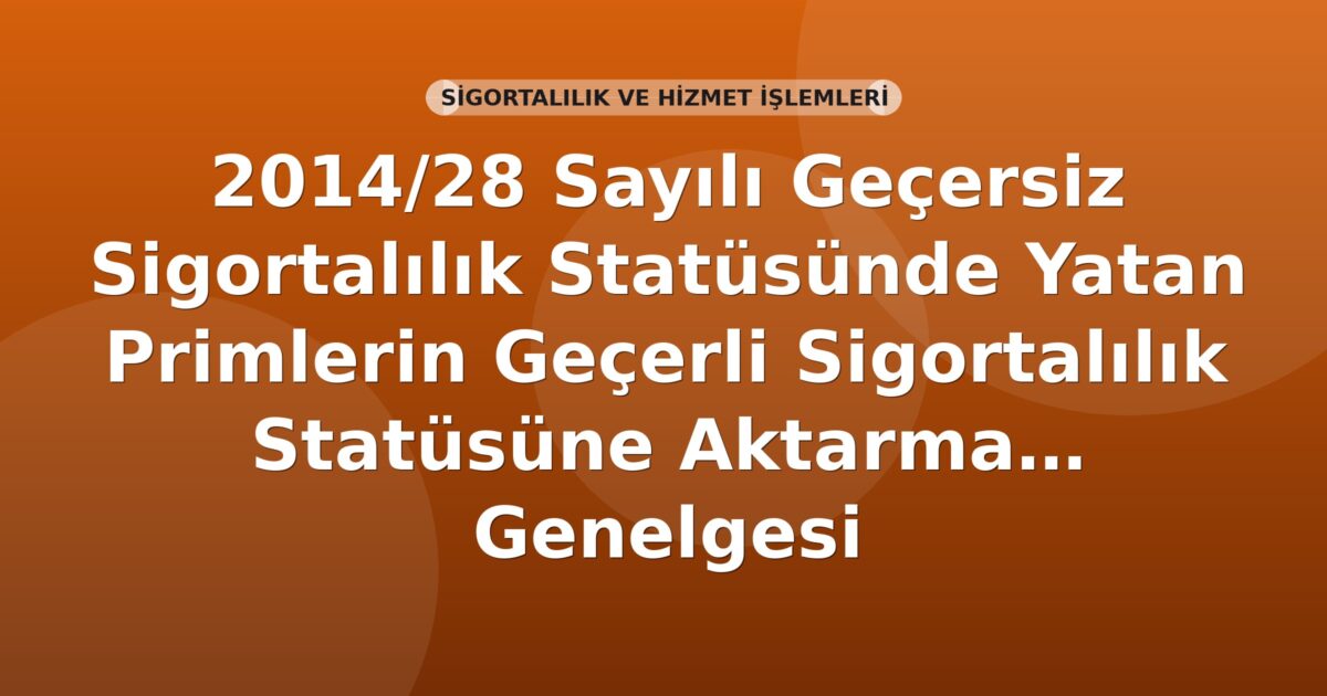 SGK 2014/28 Sayılı Geçersiz Sigortalılık Statüsünde Yatan Primlerin Geçerli Sigortalılık Statüsüne Aktarma İşlemleri Genelgesi