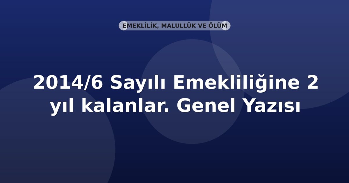 SGK 2014/6 Sayılı Emekliliğine 2 yıl kalanlar. Genel Yazısı