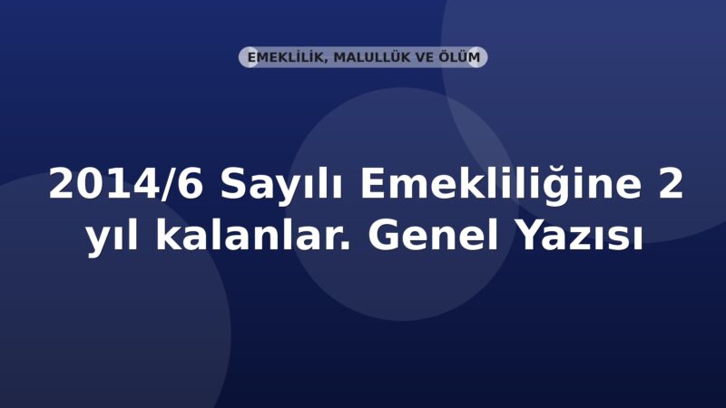 SGK 2014/6 Sayılı Emekliliğine 2 yıl kalanlar. Genel Yazısı