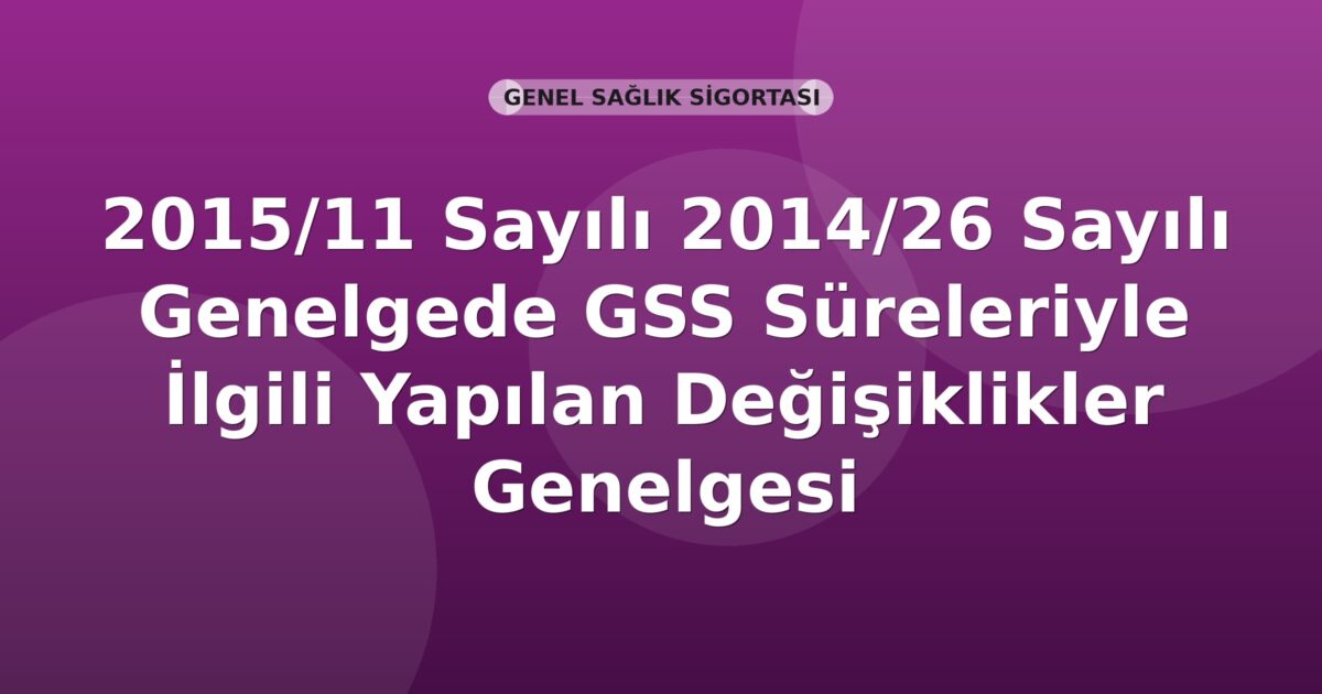 SGK Genelge 2015/11 — 2014/26 Sayılı Genelgede GSS Süreleriyle İlgili Değişiklikler