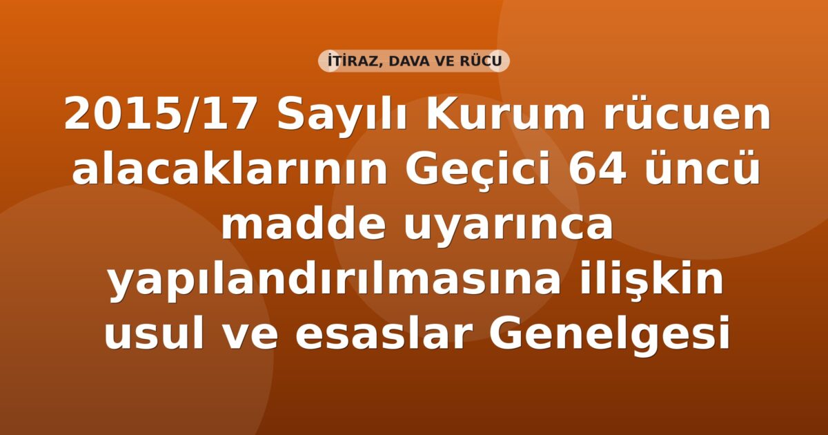 SGK 2015/17 Sayılı Kurum rücuen alacaklarının Geçici 64 üncü madde uyarınca yapılandırılmasına ilişkin usul ve esaslar Genelgesi