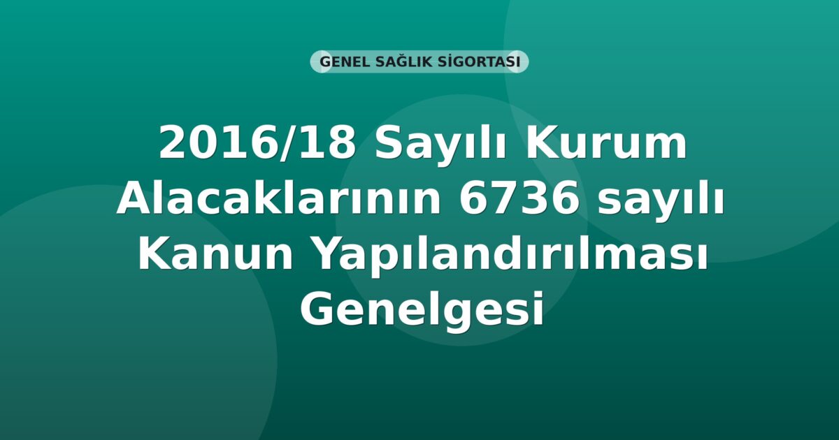 SGK 2016/18 Sayılı Kurum Alacaklarının 6736 sayılı Kanun Yapılandırılması Genelgesi