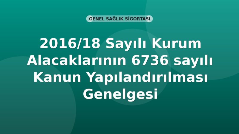 SGK 2016/18 Sayılı Kurum Alacaklarının 6736 sayılı Kanun Yapılandırılması Genelgesi