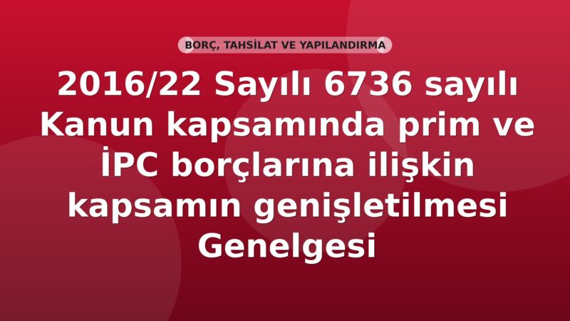 SGK 2016/22 Sayılı 6736 sayılı Kanun kapsamında prim ve İPC borçlarına ilişkin kapsamın genişletilmesi Genelgesi