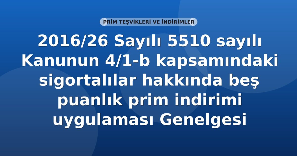 SGK 2016/26 Sayılı 5510 sayılı Kanunun 4/1-b kapsamındaki sigortalılar hakkında beş puanlık prim indirimi uygulaması Genelgesi