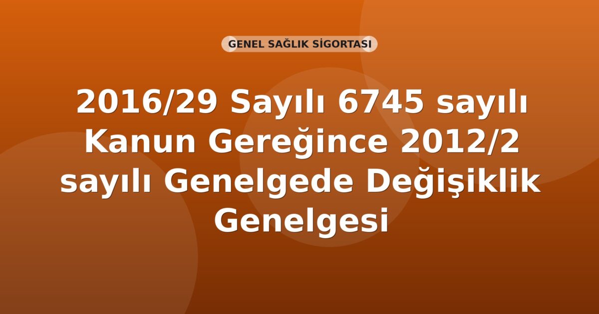 SGK Genelge 2016/29 — 2012/2 Sayılı Genelgede 6745 s.K. Gereğince Değişiklik