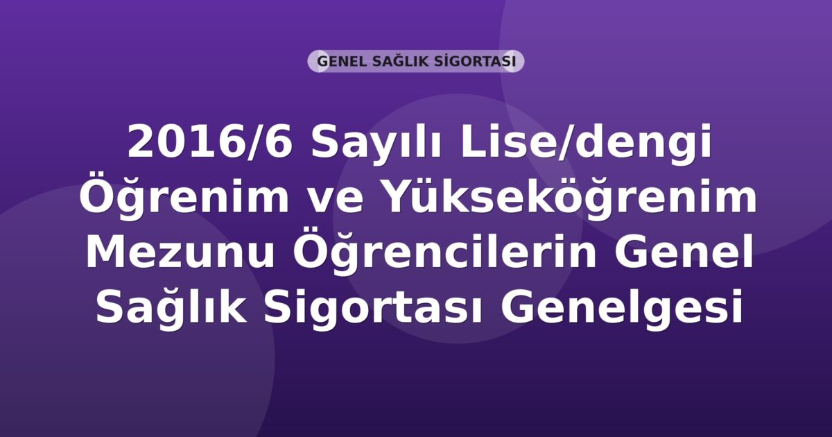 SGK 2016/6 Sayılı Lise/dengi Öğrenim ve Yükseköğrenim Mezunu Öğrencilerin Genel Sağlık Sigortası Genelgesi