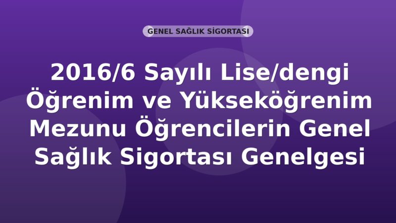SGK 2016/6 Sayılı Lise/dengi Öğrenim ve Yükseköğrenim Mezunu Öğrencilerin Genel Sağlık Sigortası Genelgesi