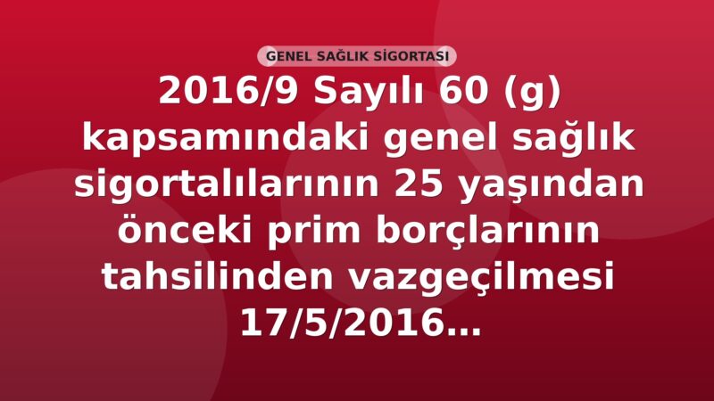 SGK 2016/9 Sayılı 60 (g) Kapsamındaki Genel Sağlık Sigortalılarının 25 Yaşından Önceki Prim Borçlarının Tahsilinden Vazgeçilmesi Genelgesi
