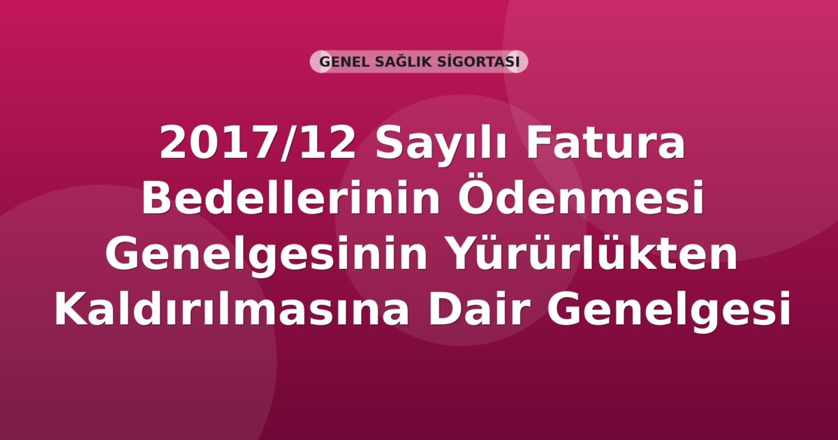 SGK Genelge 2017/12 — Fatura Bedellerinin Ödenmesi Genelgesinin Yürürlükten Kaldırılması