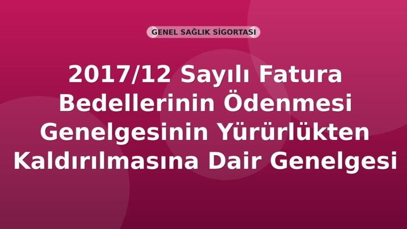 SGK Genelge 2017/12 — Fatura Bedellerinin Ödenmesi Genelgesinin Yürürlükten Kaldırılması