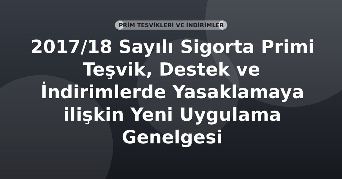 SGK 2017/18 Sayılı Sigorta Primi Teşvik, Destek ve İndirimlerde Yasaklamaya ilişkin Yeni Uygulama Genelgesi