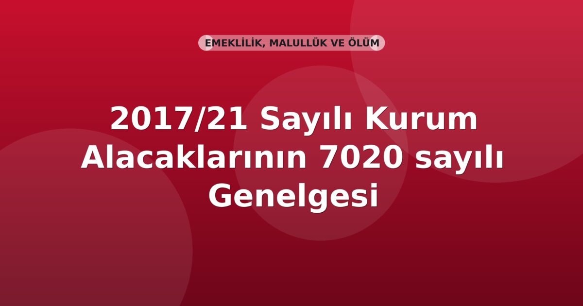 SGK 2017/21 Sayılı Kurum Alacaklarının 7020 Sayılı Kanun Kapsamında Yapılandırılması Genelgesi
