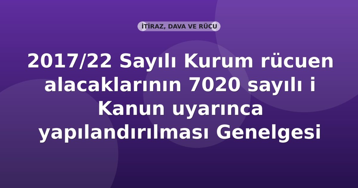 SGK 2017/22 Sayılı Kurum rücuen alacaklarının 7020 sayılı Kanun uyarınca yapılandırılması Genelgesi