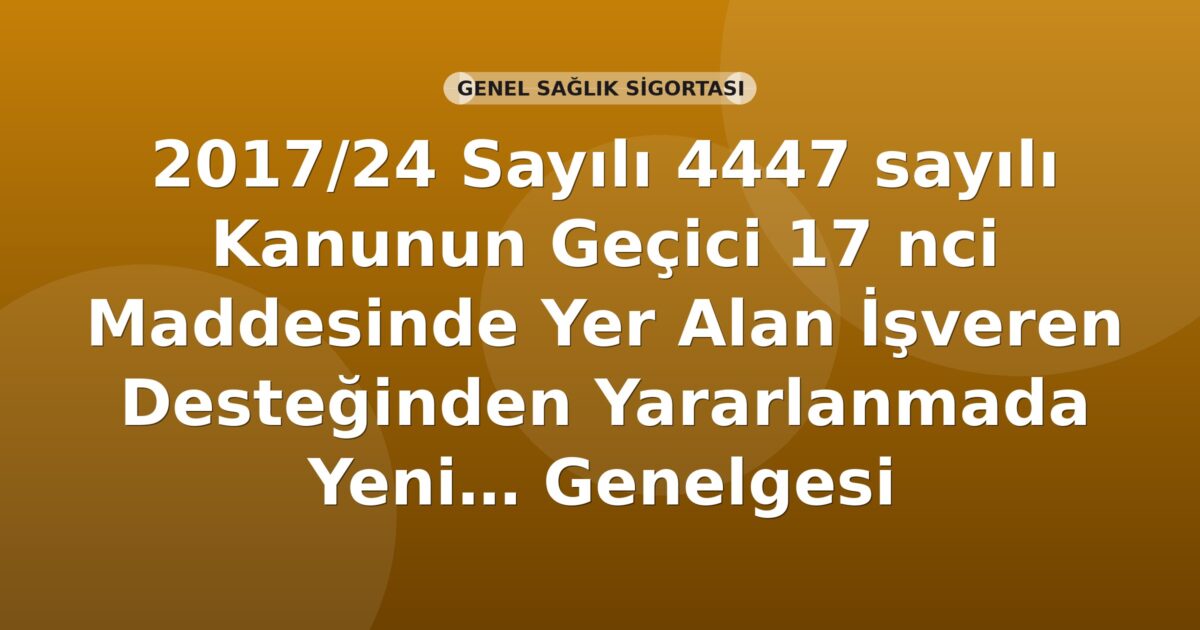 SGK 2017/24 Sayılı 4447 sayılı Kanunun Geçici 17 nci Maddesinde Yer Alan İşveren Desteğinden Yararlanmada Yeni Uygulama Genelgesi