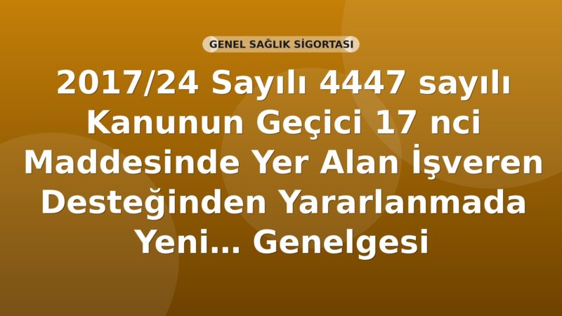 SGK 2017/24 Sayılı 4447 sayılı Kanunun Geçici 17 nci Maddesinde Yer Alan İşveren Desteğinden Yararlanmada Yeni Uygulama Genelgesi
