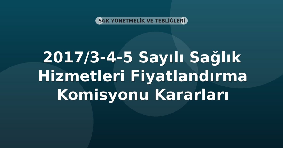 SGK 2017/3-4-5 Sayılı Sağlık Hizmetleri Fiyatlandırma Komisyonu Kararları