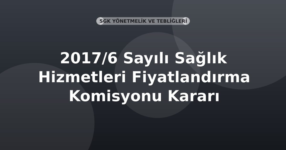 SGK 2017/6 Sayılı Sağlık Hizmetleri Fiyatlandırma Komisyonu Kararı