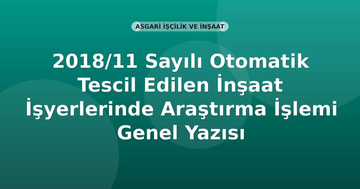 SGK 2018/11 Sayılı Otomatik Tescil Edilen İnşaat İşyerlerinde Araştırma İşlemi Genel Yazısı