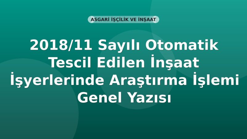 SGK 2018/11 Sayılı Otomatik Tescil Edilen İnşaat İşyerlerinde Araştırma İşlemi Genel Yazısı