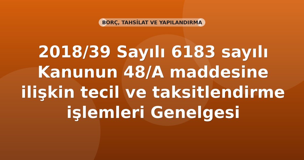 SGK 2018/39 Sayılı 6183 sayılı Kanunun 48/A maddesine ilişkin tecil ve taksitlendirme işlemleri Genelgesi