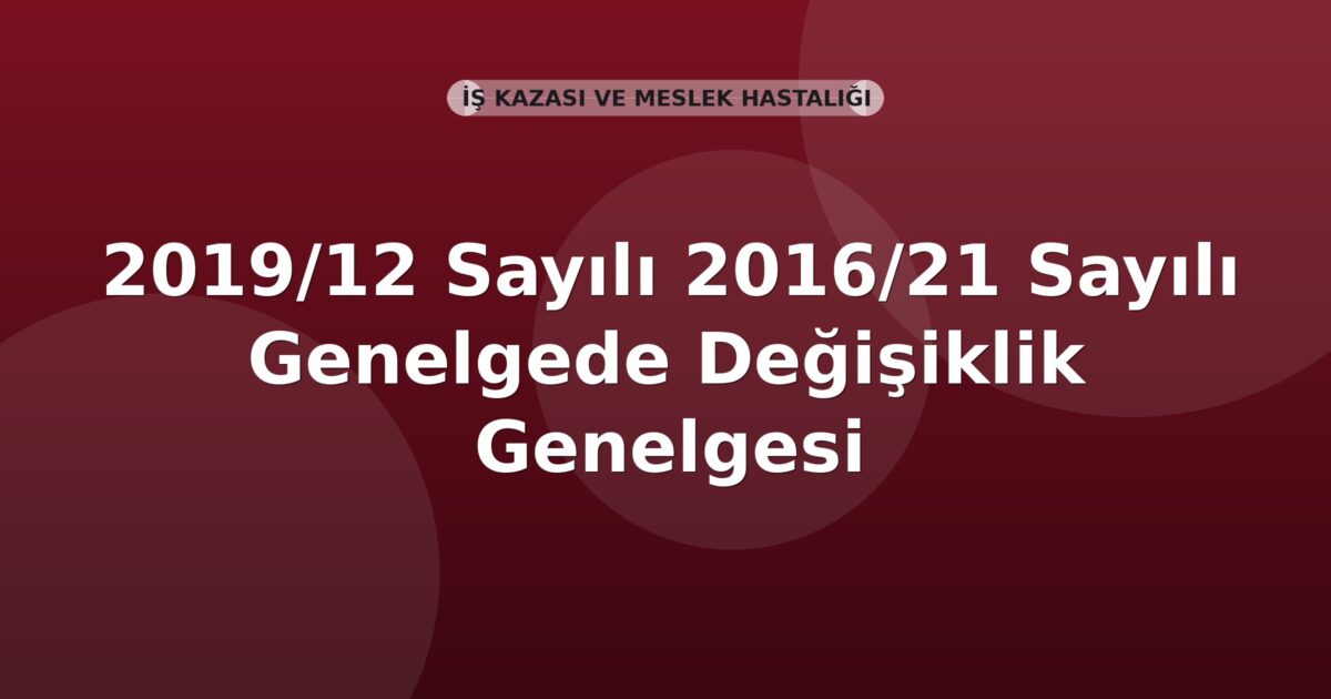 SGK Genelge 2019/12 — 2016/21 Sayılı Genelgede Değişiklik