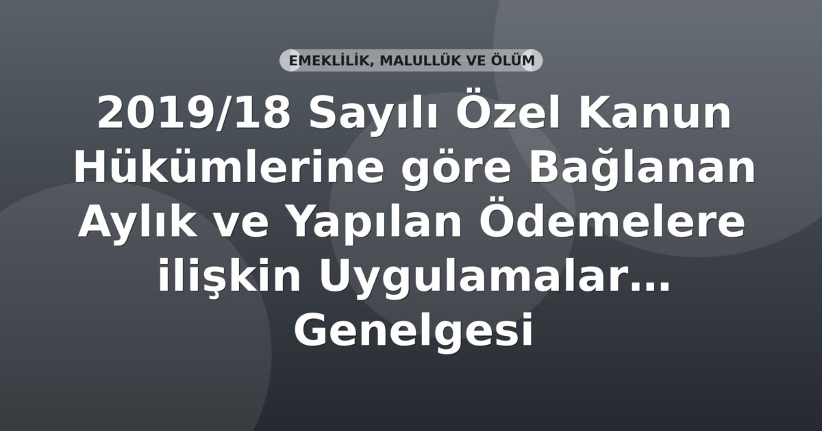 SGK 2019/18 Sayılı Özel Kanun Hükümlerine göre Bağlanan Aylık ve Yapılan Ödemelere İlişkin Uygulamalar Genelgesi