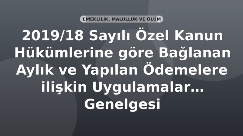 SGK 2019/18 Sayılı Özel Kanun Hükümlerine göre Bağlanan Aylık ve Yapılan Ödemelere İlişkin Uygulamalar Genelgesi