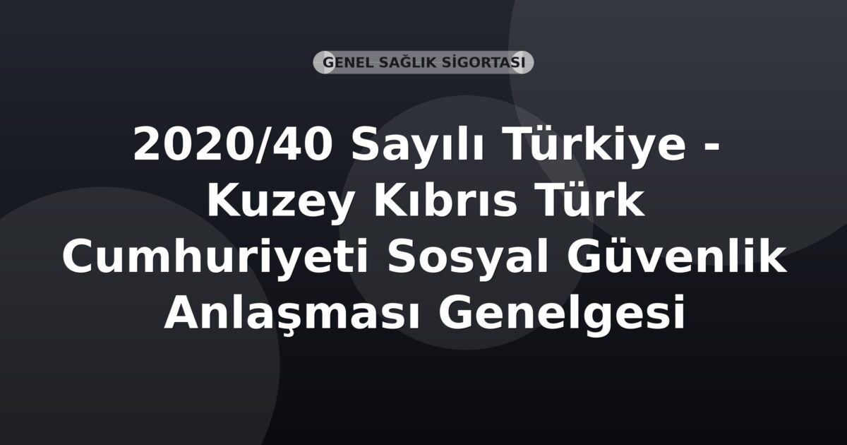 SGK 2020/40 Sayılı Türkiye - Kuzey Kıbrıs Türk Cumhuriyeti Sosyal Güvenlik Anlaşması Genelgesi