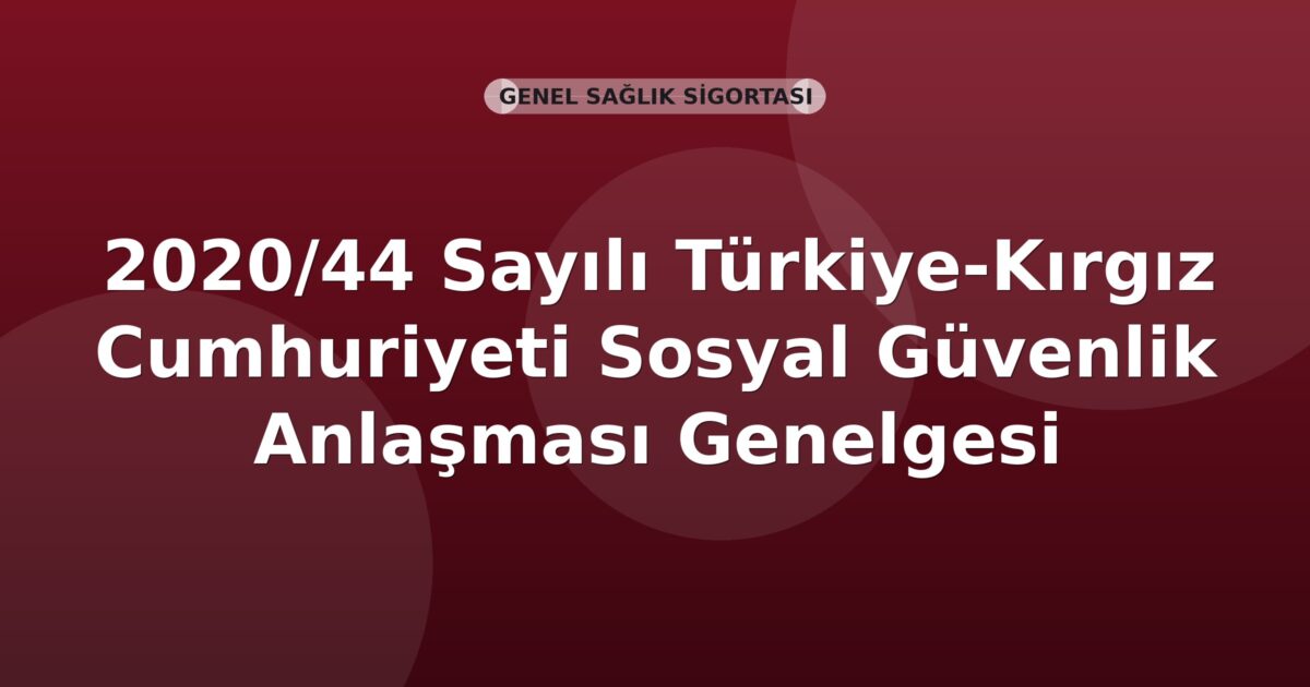 SGK 2020/44 Sayılı Türkiye-Kırgız Cumhuriyeti Sosyal Güvenlik Anlaşması Genelgesi
