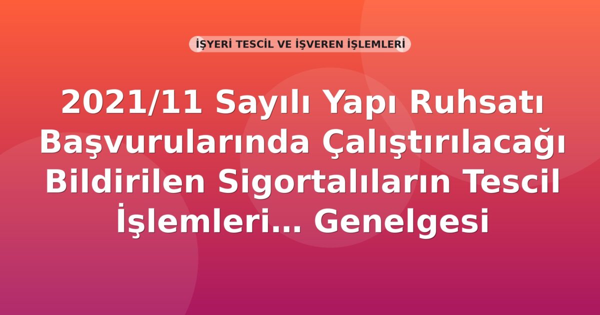 SGK 2021/11 Sayılı Yapı Ruhsatı Başvurularında Çalıştırılacağı Bildirilen Sigortalıların Tescil İşlemleri Genelgesi