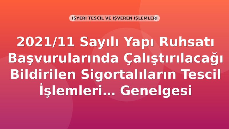 SGK 2021/11 Sayılı Yapı Ruhsatı Başvurularında Çalıştırılacağı Bildirilen Sigortalıların Tescil İşlemleri Genelgesi