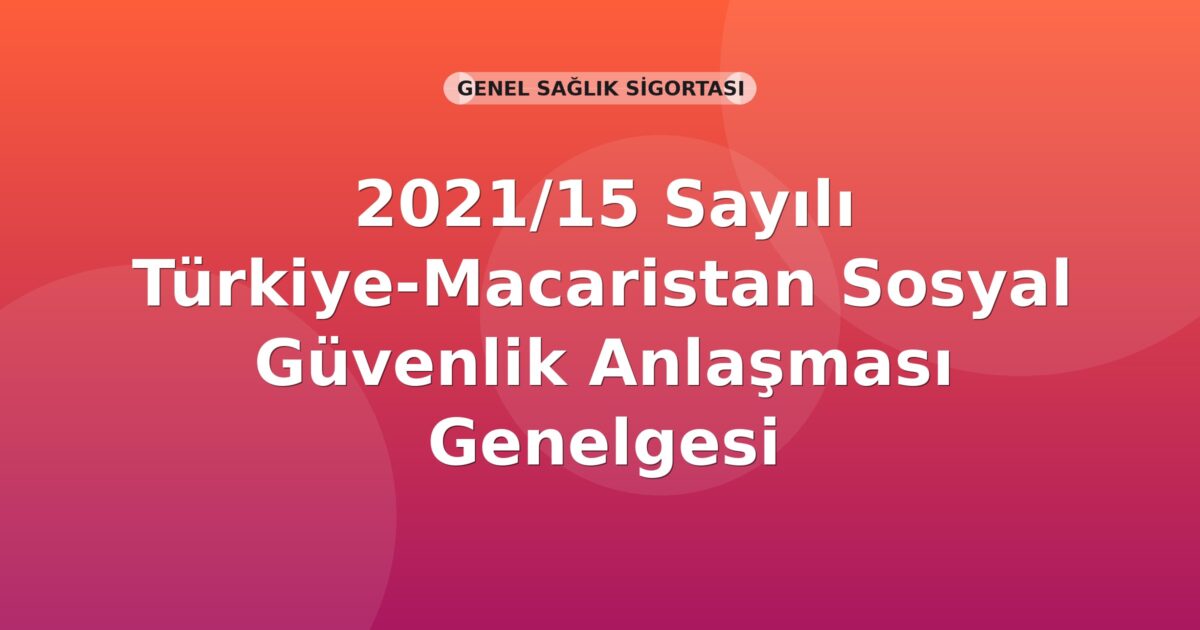 SGK 2021/15 Sayılı Türkiye-Macaristan Sosyal Güvenlik Anlaşması Genelgesi